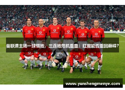 曼联遭主场一球惜败，三连败危机重重：红魔能否重回巅峰？
