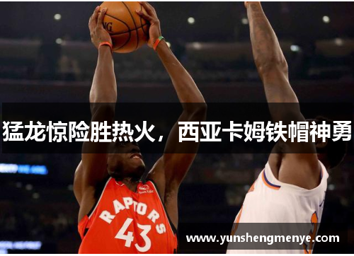 猛龙惊险胜热火，西亚卡姆铁帽神勇