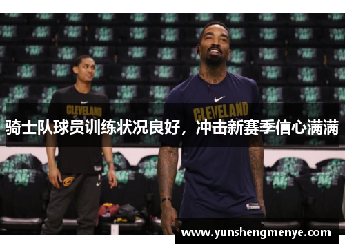 骑士队球员训练状况良好，冲击新赛季信心满满