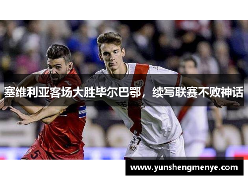 塞维利亚客场大胜毕尔巴鄂，续写联赛不败神话