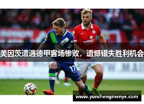 美因茨遭遇德甲客场惨败，遗憾错失胜利机会