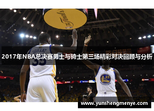 2017年NBA总决赛勇士与骑士第三场精彩对决回顾与分析