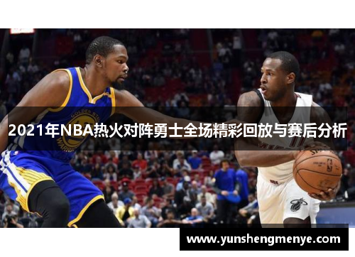 2021年NBA热火对阵勇士全场精彩回放与赛后分析