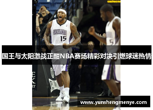 国王与太阳激战正酣NBA赛场精彩对决引燃球迷热情