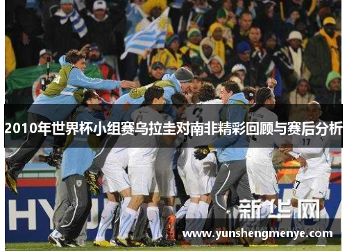 2010年世界杯小组赛乌拉圭对南非精彩回顾与赛后分析