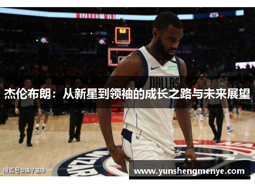杰伦布朗：从新星到领袖的成长之路与未来展望