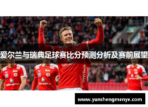 爱尔兰与瑞典足球赛比分预测分析及赛前展望