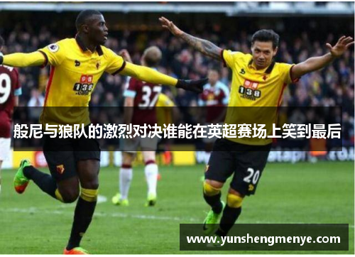 般尼与狼队的激烈对决谁能在英超赛场上笑到最后
