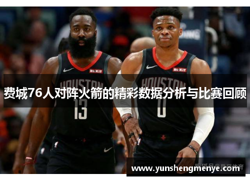 费城76人对阵火箭的精彩数据分析与比赛回顾