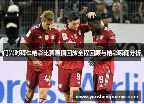 门兴对拜仁精彩比赛直播回放全程回顾与精彩瞬间分析