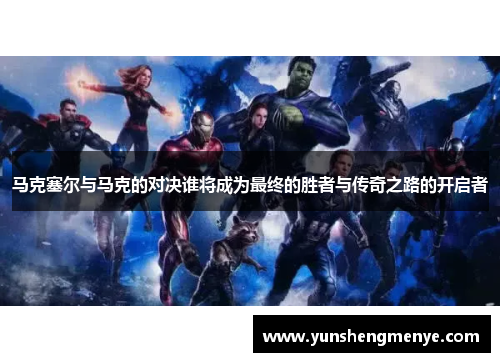 马克塞尔与马克的对决谁将成为最终的胜者与传奇之路的开启者