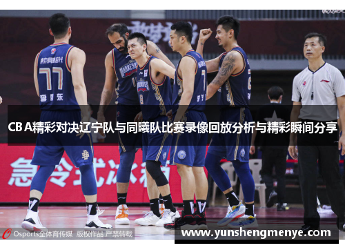 CBA精彩对决辽宁队与同曦队比赛录像回放分析与精彩瞬间分享