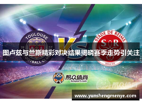 图卢兹与兰斯精彩对决结果揭晓赛季走势引关注