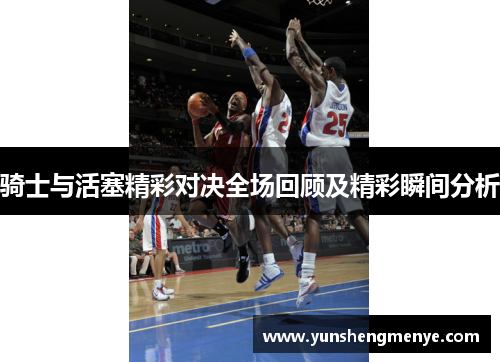 骑士与活塞精彩对决全场回顾及精彩瞬间分析