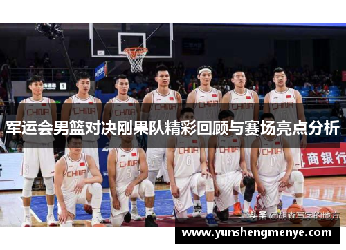 军运会男篮对决刚果队精彩回顾与赛场亮点分析