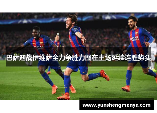 巴萨迎战伊维萨全力争胜力图在主场延续连胜势头